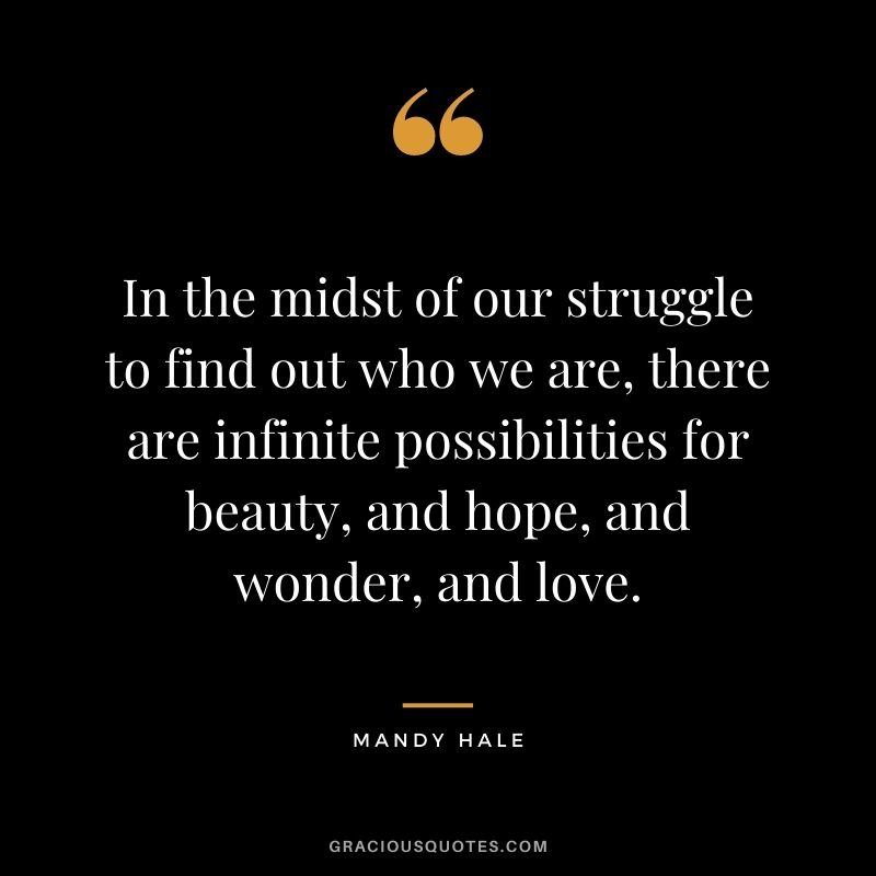 In the midst of our struggle to find out who we are, there are infinite possibilities for beauty, and hope, and wonder, and love.