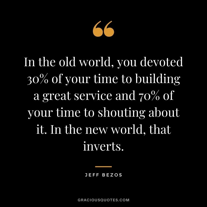 In the old world, you devoted 30% of your time to building a great service and 70% of your time to shouting about it. In the new world, that inverts.