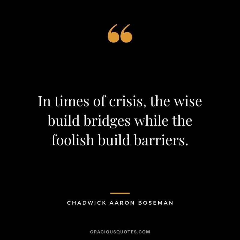 In times of crisis, the wise build bridges while the foolish build barriers.