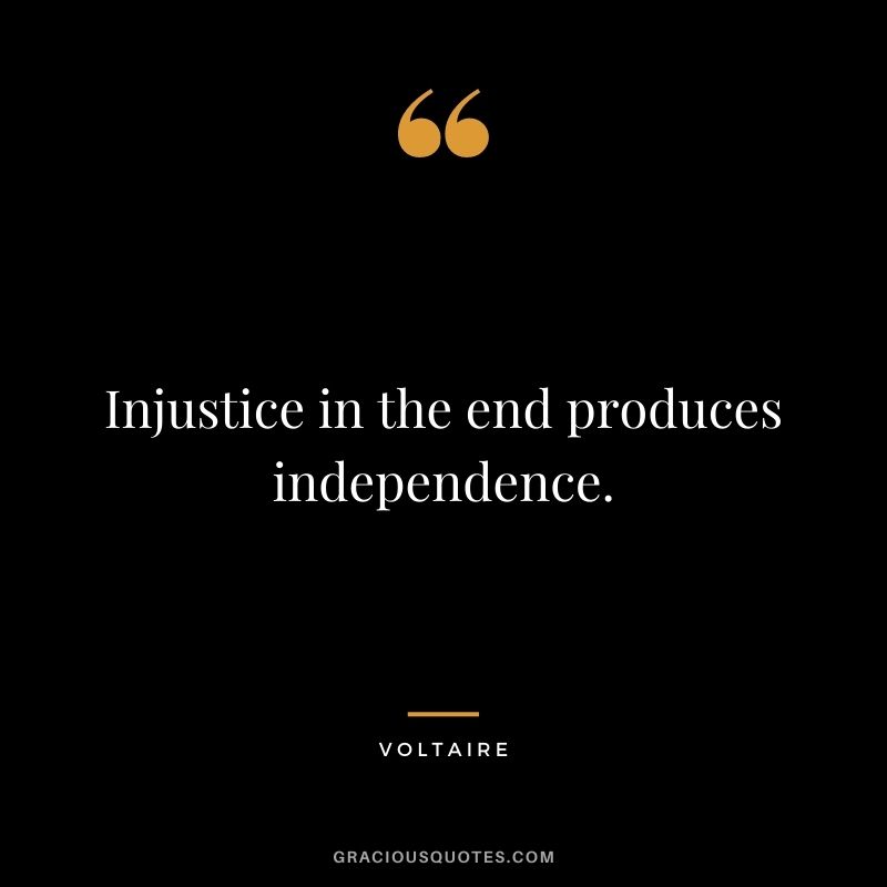 Injustice in the end produces independence.