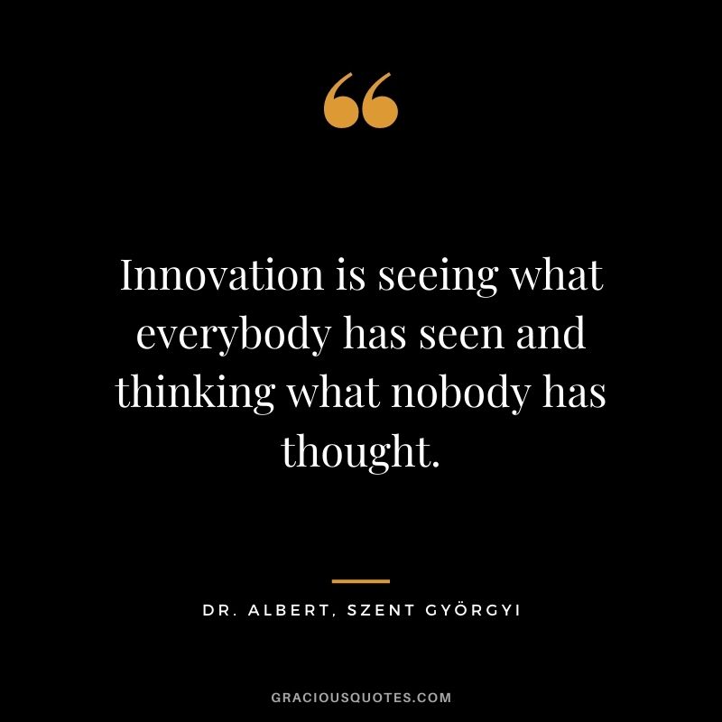 Innovation is seeing what everybody has seen and thinking what nobody has thought. - Dr. Albert, Szent Györgyi