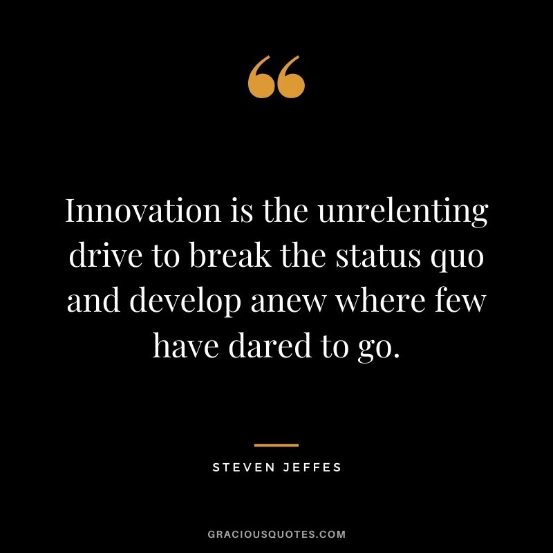 Innovation is the unrelenting drive to break the status quo and develop anew where few have dared to go. - Steven Jeffes