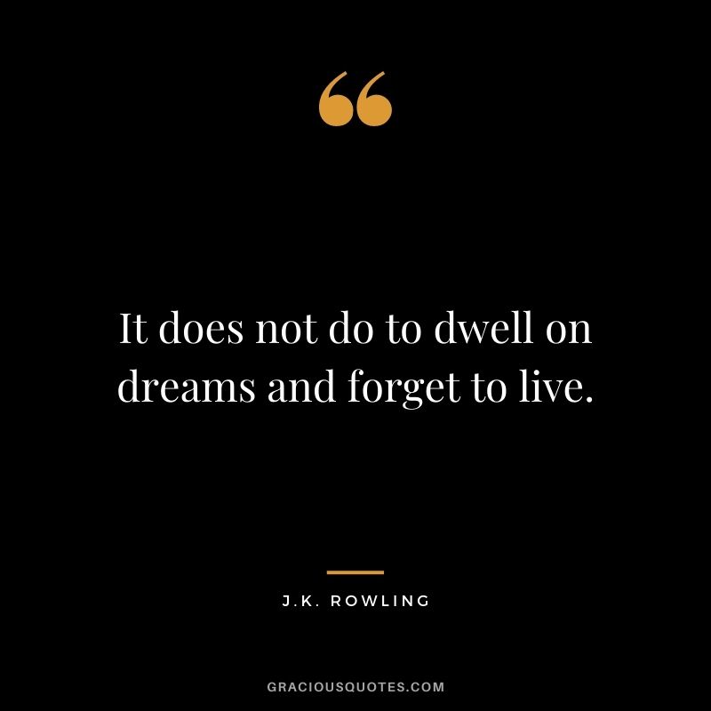 It does not do to dwell on dreams and forget to live.