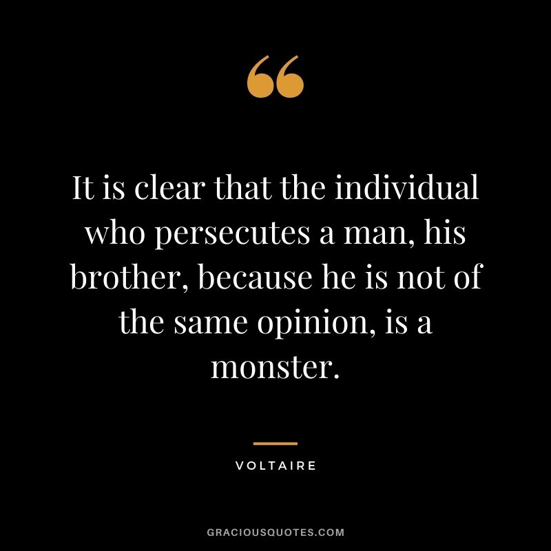 It is clear that the individual who persecutes a man, his brother, because he is not of the same opinion, is a monster.