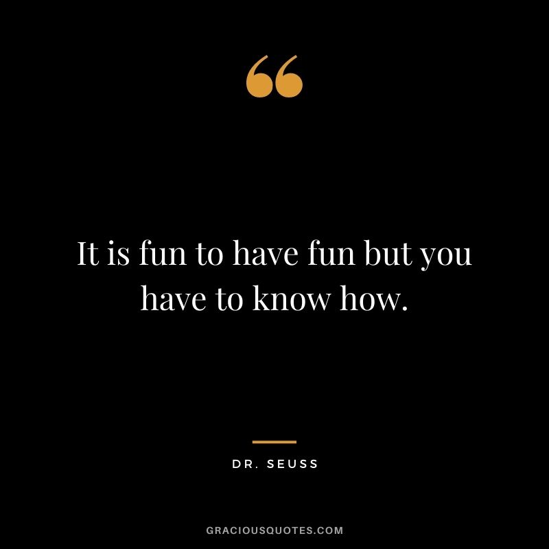 It is fun to have fun but you have to know how.