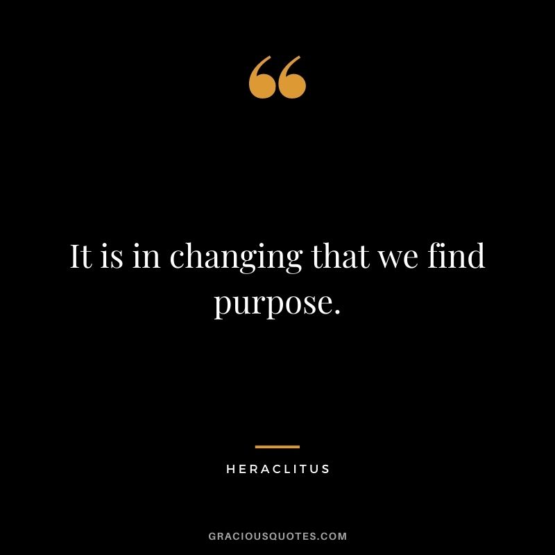 It is in changing that we find purpose.