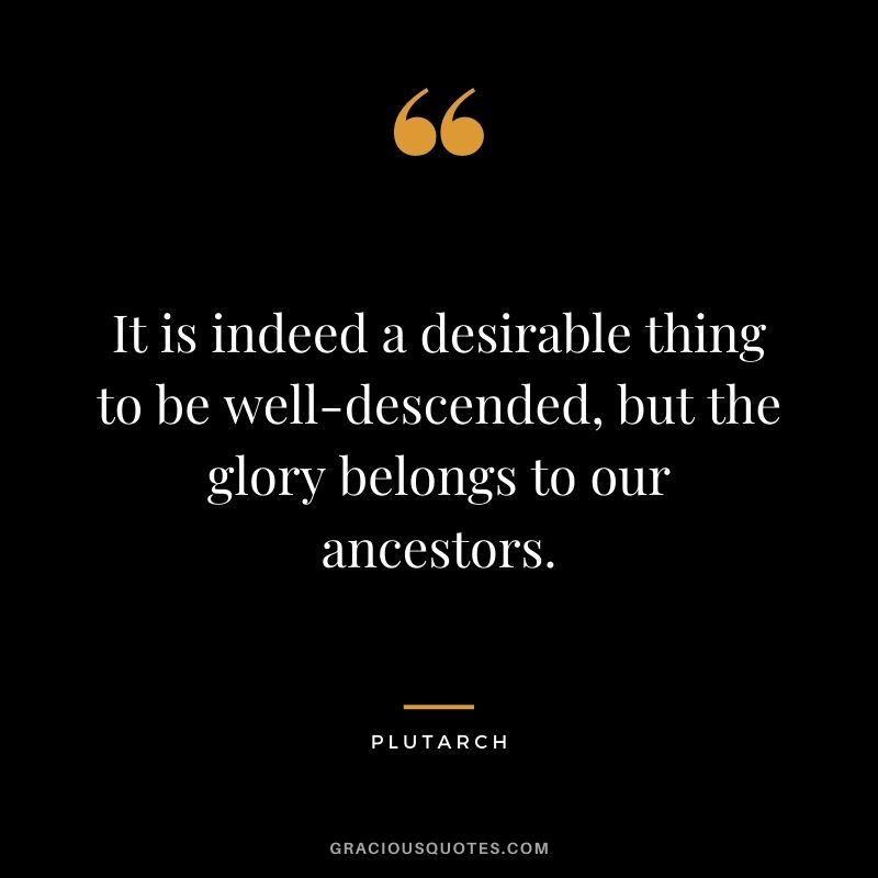 It is indeed a desirable thing to be well-descended, but the glory belongs to our ancestors.