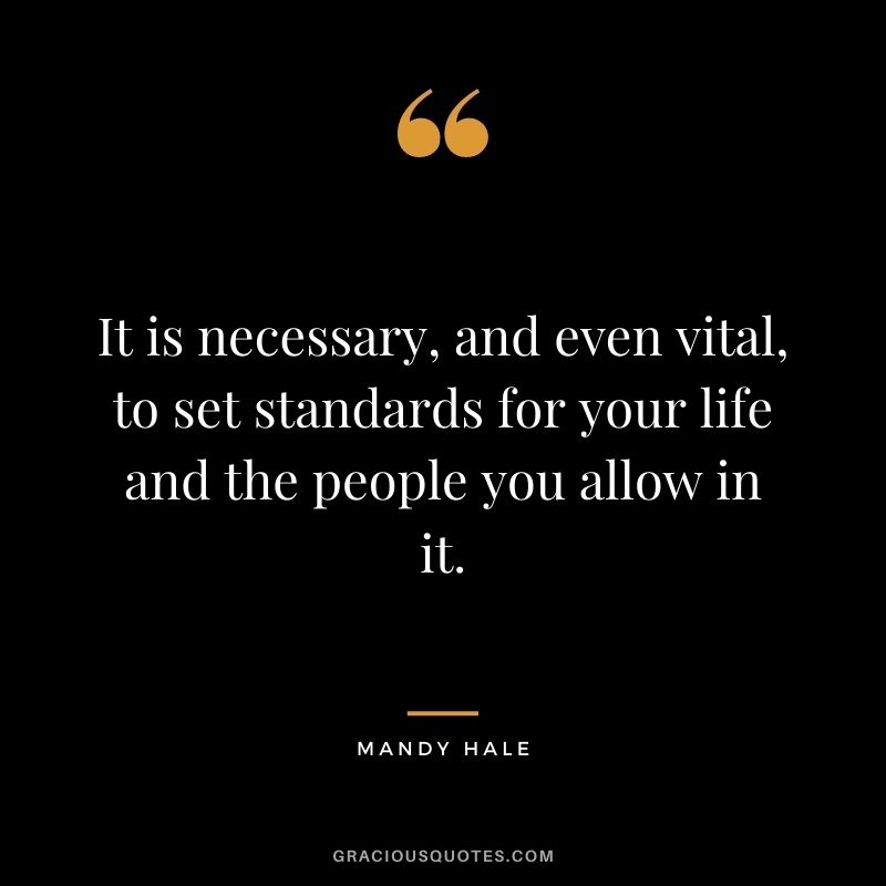 It is necessary, and even vital, to set standards for your life and the people you allow in it.