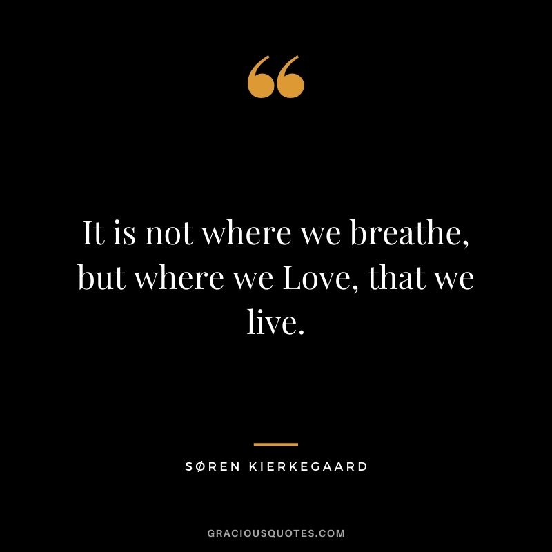 It is not where we breathe, but where we Love, that we live.