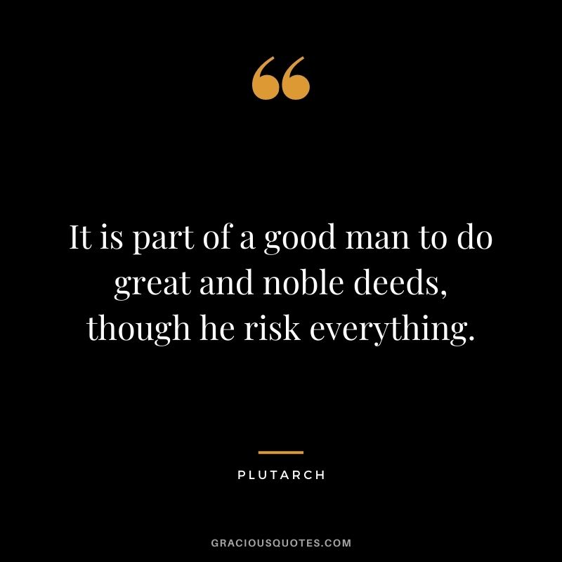It is part of a good man to do great and noble deeds, though he risk everything.