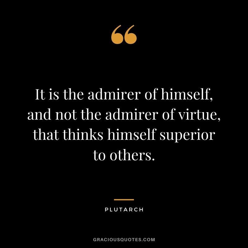 It is the admirer of himself, and not the admirer of virtue, that thinks himself superior to others.