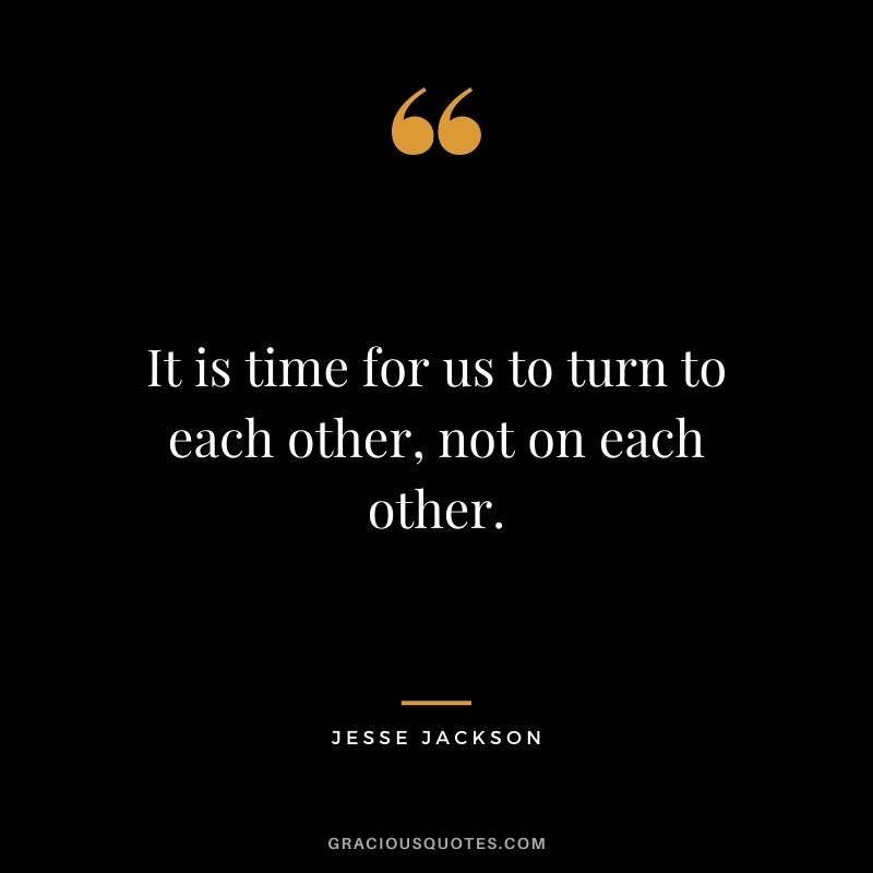 It is time for us to turn to each other, not on each other.