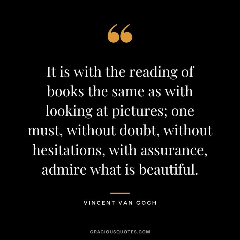 It is with the reading of books the same as with looking at pictures; one must, without doubt, without hesitations, with assurance, admire what is beautiful.