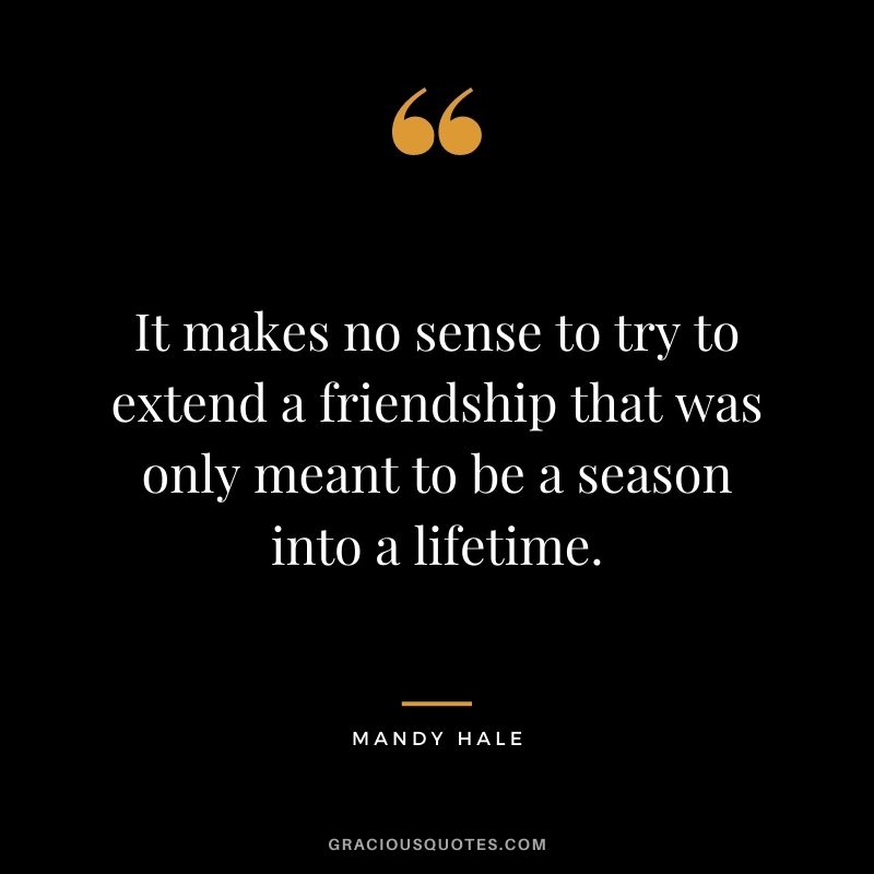 It makes no sense to try to extend a friendship that was only meant to be a season into a lifetime.