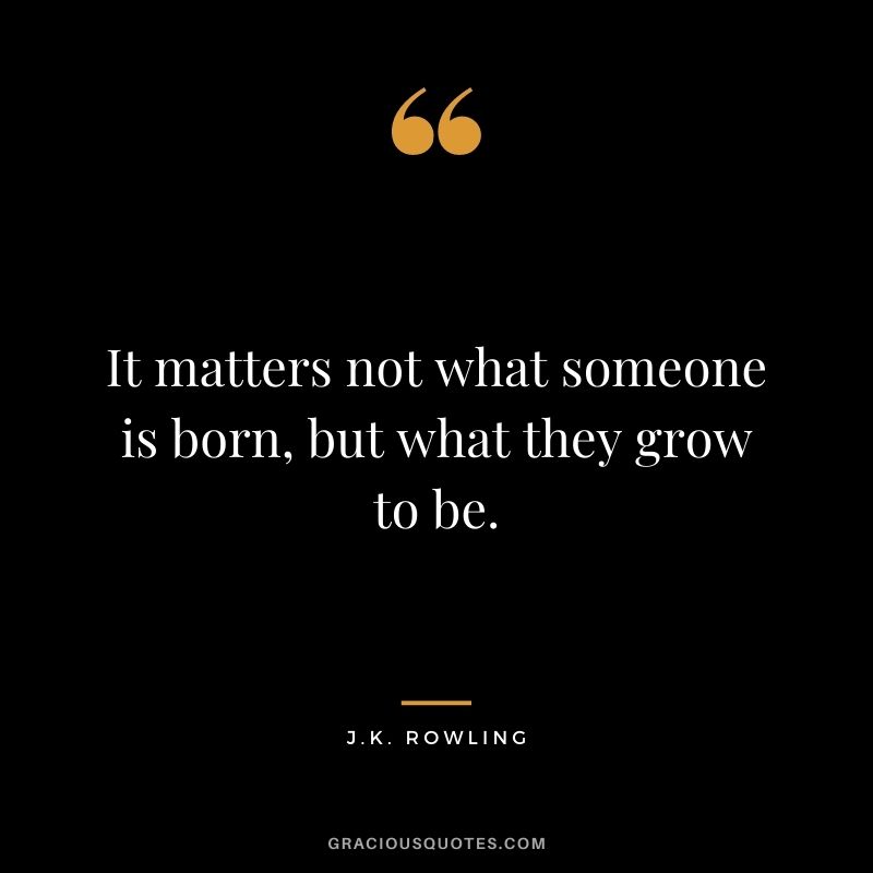 It matters not what someone is born, but what they grow to be.