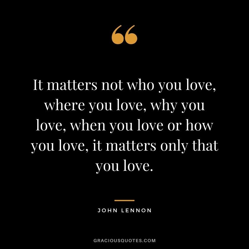 It matters not who you love, where you love, why you love, when you love or how you love, it matters only that you love.