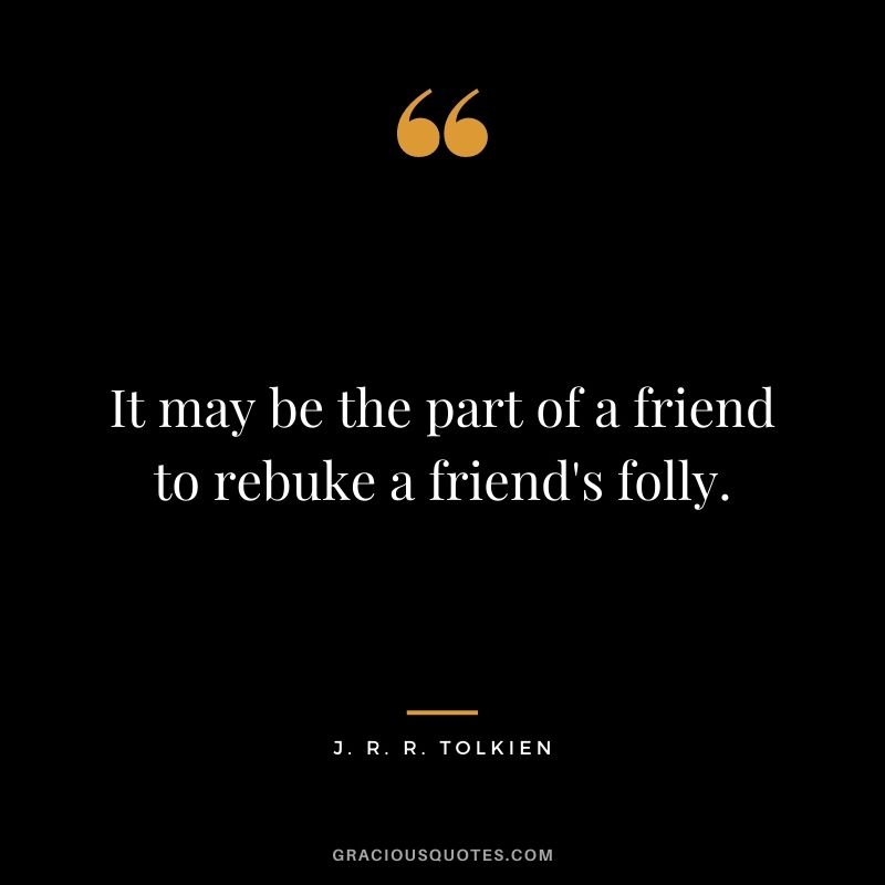 It may be the part of a friend to rebuke a friend's folly.