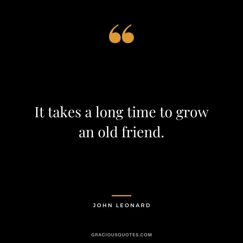 It takes a long time to grow an old friend. - John Leonard