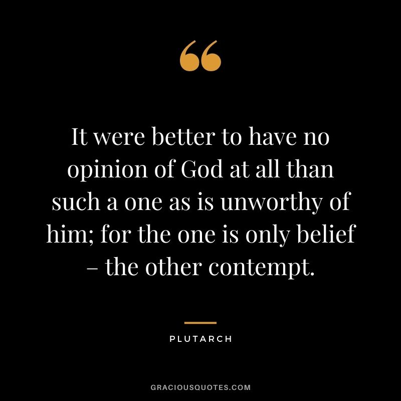 It were better to have no opinion of God at all than such a one as is unworthy of him; for the one is only belief – the other contempt.