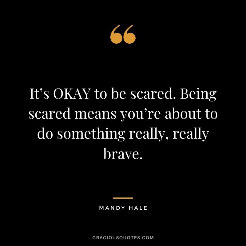 It’s OKAY to be scared. Being scared means you’re about to do something really, really brave.