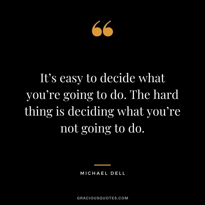 It’s easy to decide what you’re going to do. The hard thing is deciding what you’re not going to do.