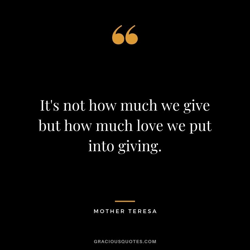 It's not how much we give but how much love we put into giving. - Mother Teresa