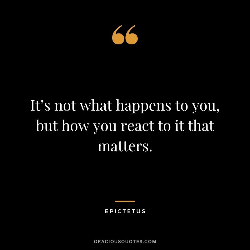 It’s not what happens to you, but how you react to it that matters. - Epictetus