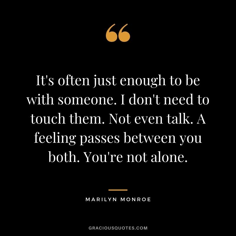 It's often just enough to be with someone. I don't need to touch them. Not even talk. A feeling passes between you both. You're not alone.