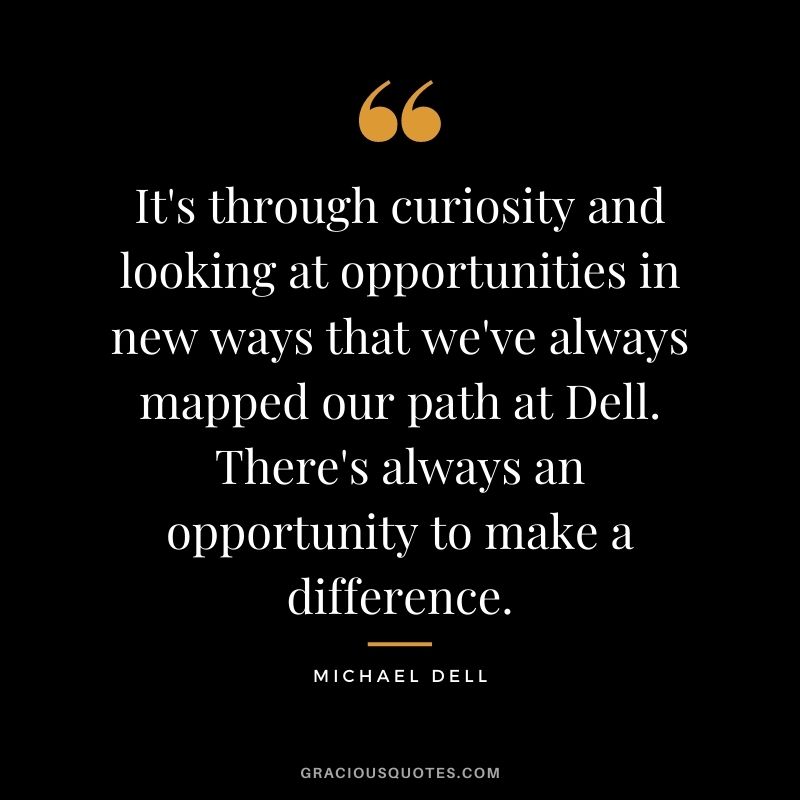 It's through curiosity and looking at opportunities in new ways that we've always mapped our path at Dell. There's always an opportunity to make a difference.