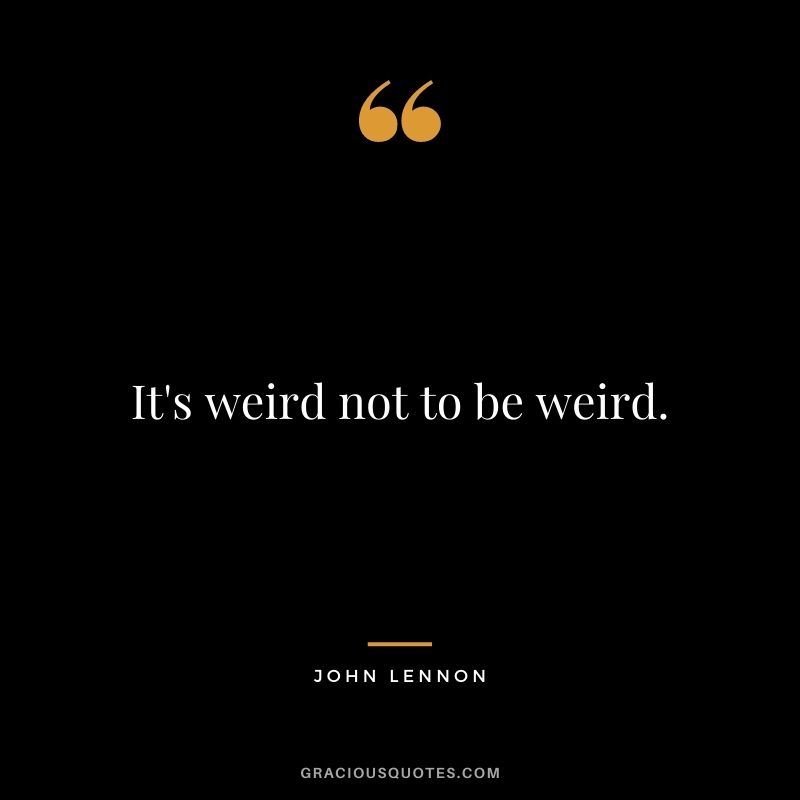 It's weird not to be weird.