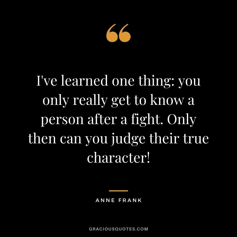 I've learned one thing: you only really get to know a person after a fight. Only then can you judge their true character!