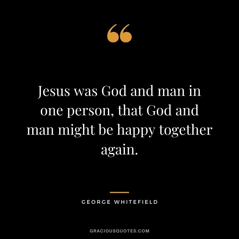Jesus was God and man in one person, that God and man might be happy together again. - George Whitefield