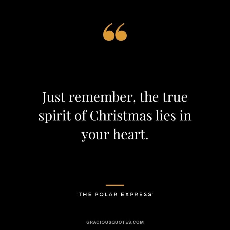 Just remember, the true spirit of Christmas lies in your heart. - 'The Polar Express'