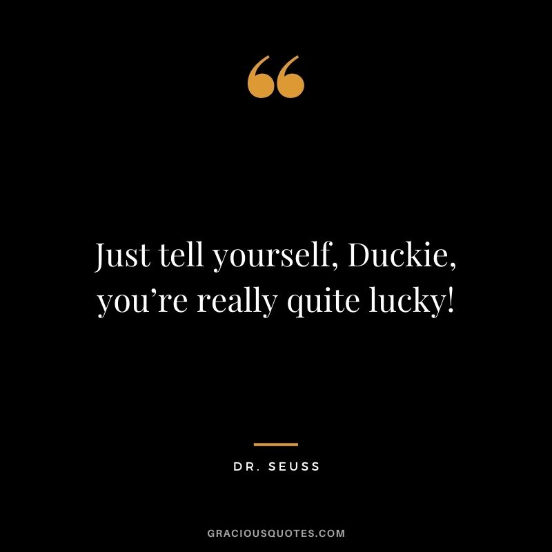 Just tell yourself, Duckie, you’re really quite lucky!