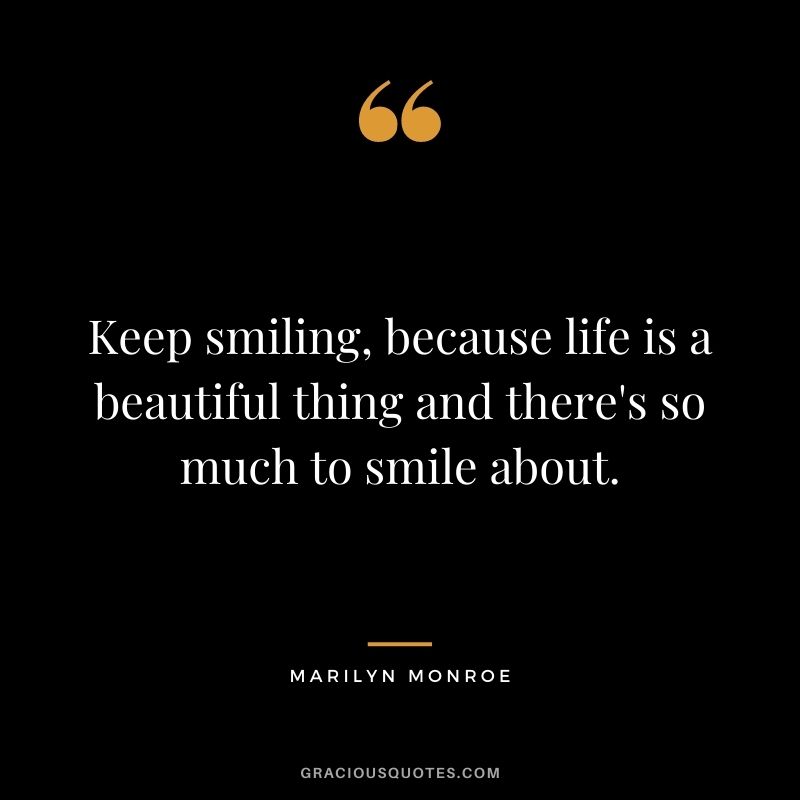 Keep smiling, because life is a beautiful thing and there's so much to smile about.