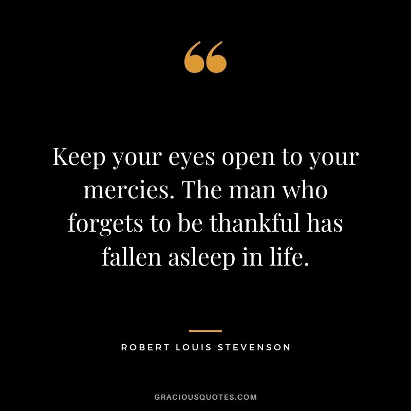 Keep your eyes open to your mercies. The man who forgets to be thankful has fallen asleep in life. - Robert Louis Stevenson