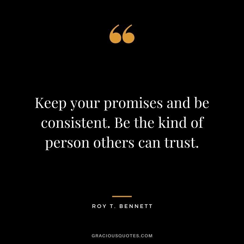 Keep your promises and be consistent. Be the kind of person others can trust. - Roy T. Bennett