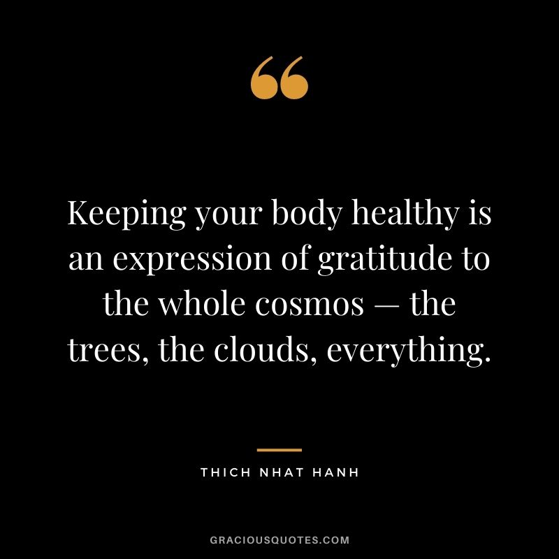Keeping your body healthy is an expression of gratitude to the whole cosmos — the trees, the clouds, everything.