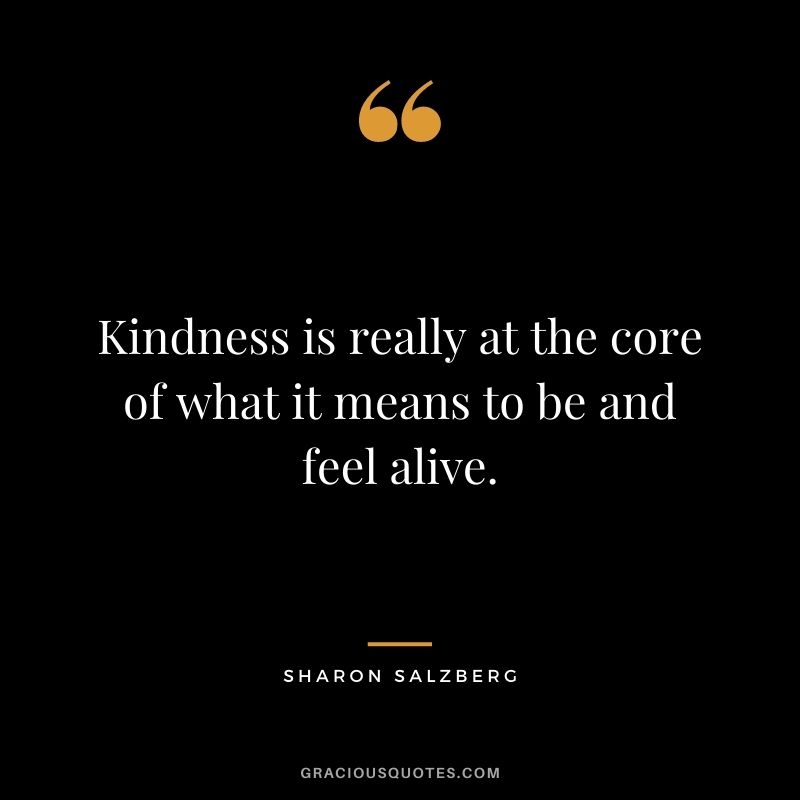 Kindness is really at the core of what it means to be and feel alive.