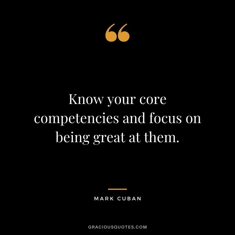 Know your core competencies and focus on being great at them.