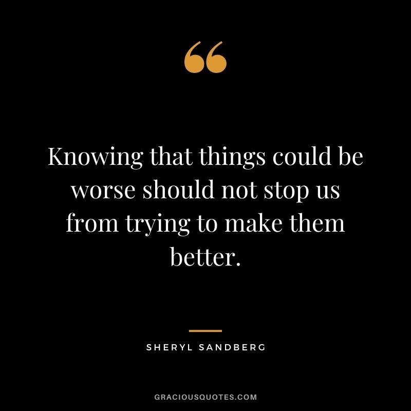 Knowing that things could be worse should not stop us from trying to make them better.