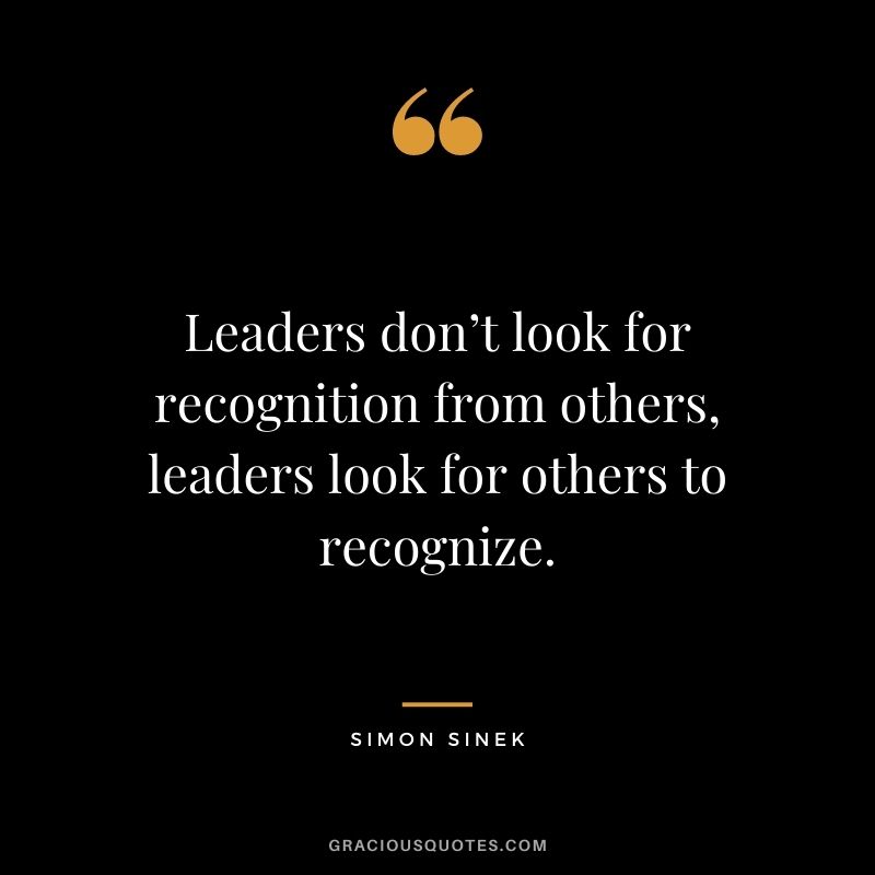 Leaders don’t look for recognition from others, leaders look for others to recognize.
