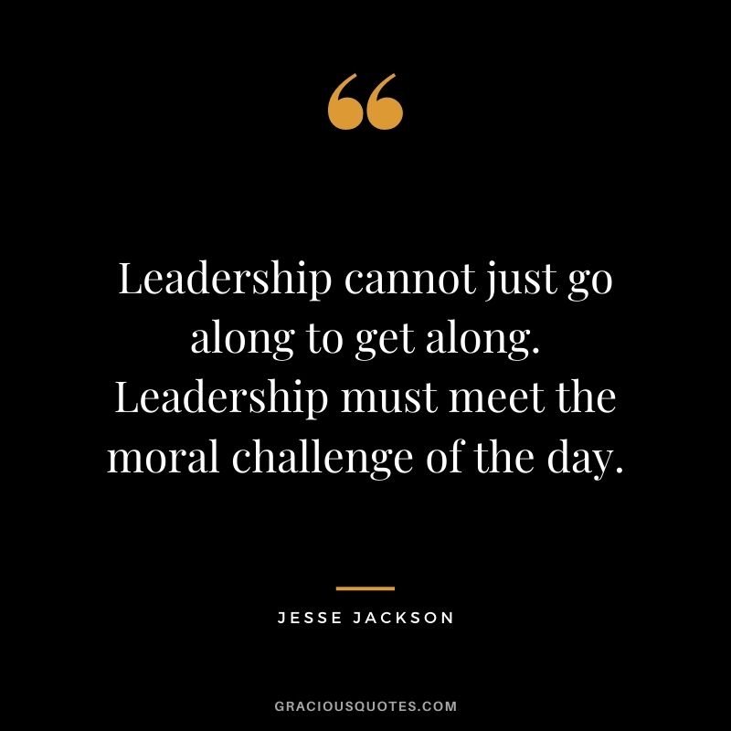 Leadership cannot just go along to get along. Leadership must meet the moral challenge of the day.