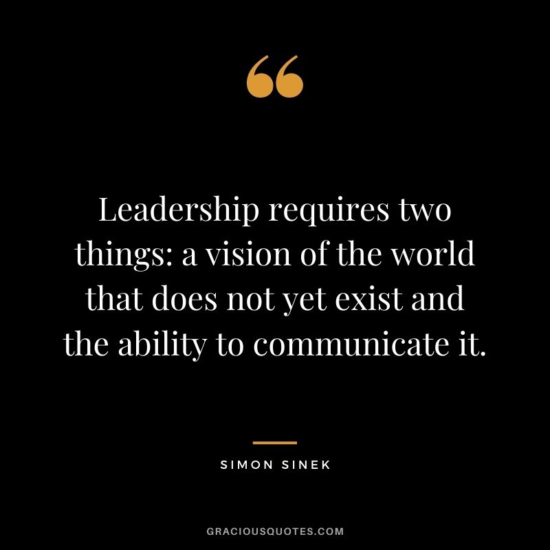 Leadership requires two things a vision of the world that does not yet exist and the ability to communicate it.