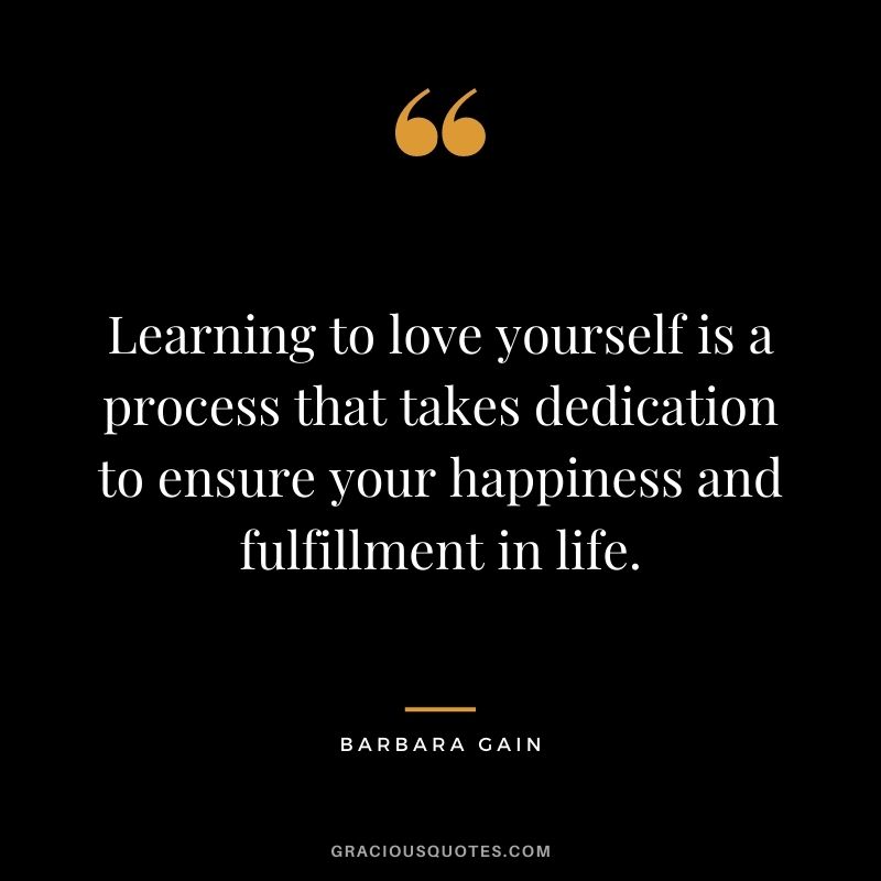Learning to love yourself is a process that takes dedication to ensure your happiness and fulfillment in life. - Barbara Gain