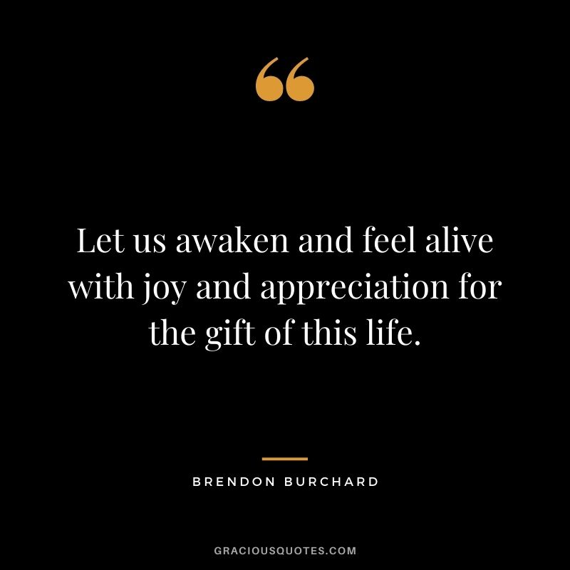 Let us awaken and feel alive with joy and appreciation for the gift of this life.