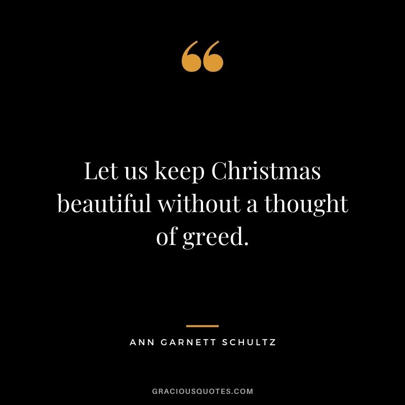 Let us keep Christmas beautiful without a thought of greed. - Ann Garnett Schultz