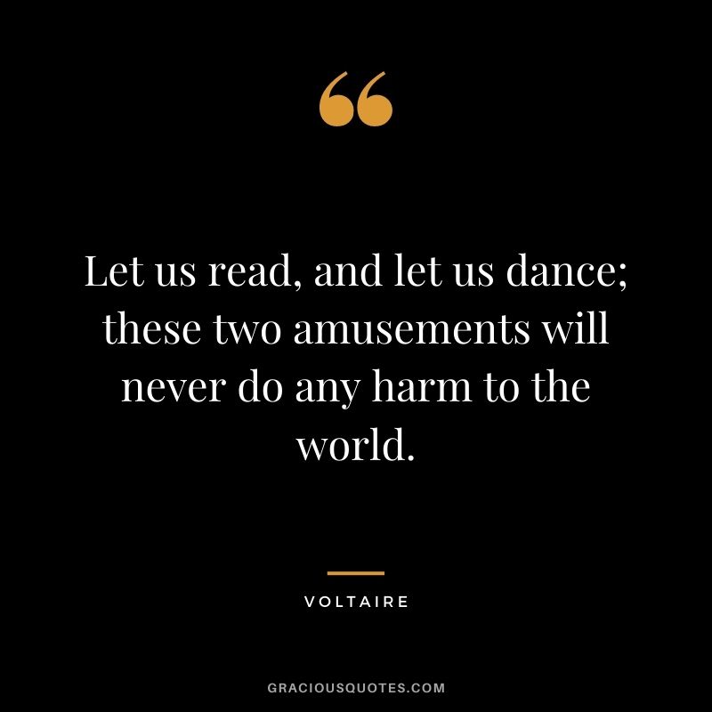Let us read, and let us dance; these two amusements will never do any harm to the world.