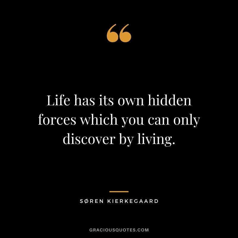 Life has its own hidden forces which you can only discover by living.
