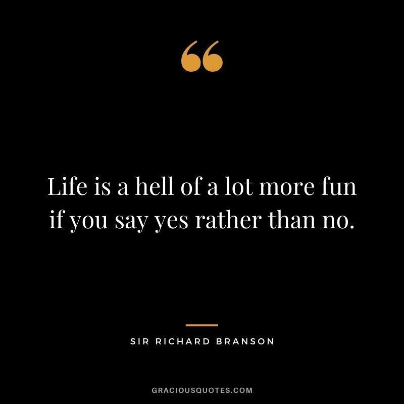 Life is a hell of a lot more fun if you say yes rather than no.